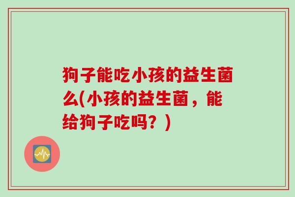 狗子能吃小孩的益生菌么(小孩的益生菌，能给狗子吃吗？)