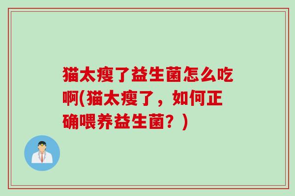 猫太瘦了益生菌怎么吃啊(猫太瘦了，如何正确喂养益生菌？)