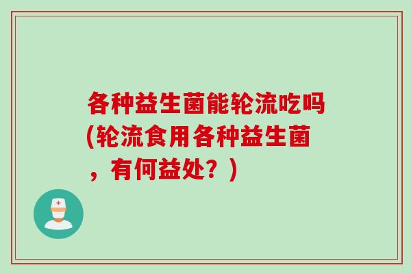 各种益生菌能轮流吃吗(轮流食用各种益生菌,有何益处?) 各种益生菌能轮流吃吗(轮流食用各种益生菌,有何益处?)