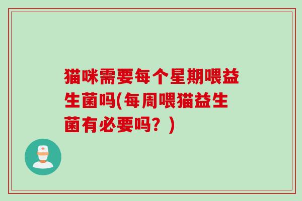 猫咪需要每个星期喂益生菌吗(每周喂猫益生菌有必要吗？)