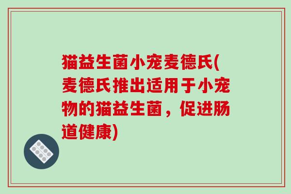 猫益生菌小宠麦德氏(麦德氏推出适用于小宠物的猫益生菌，促进肠道健康)