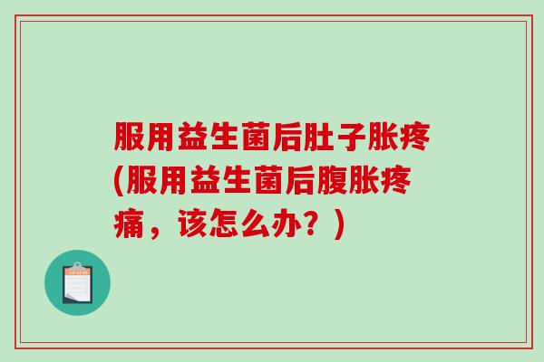 服用益生菌后肚子胀疼(服用益生菌后腹胀疼痛，该怎么办？)