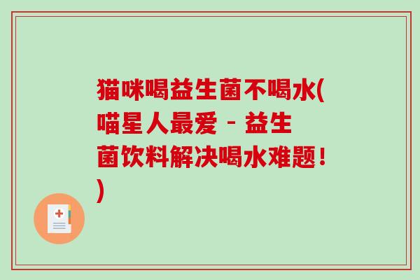 猫咪喝益生菌不喝水(喵星人最爱 - 益生菌饮料解决喝水难题！)