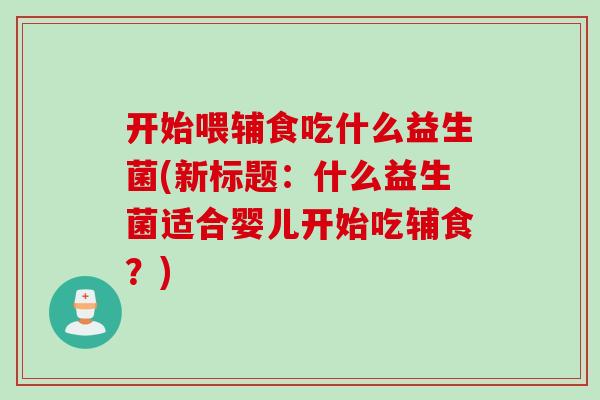 开始喂辅食吃什么益生菌(新标题：什么益生菌适合婴儿开始吃辅食？)