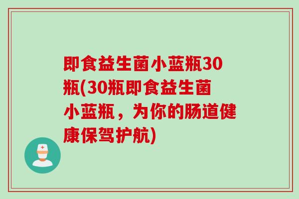 即食益生菌小蓝瓶30瓶(30瓶即食益生菌小蓝瓶，为你的肠道健康保驾护航)
