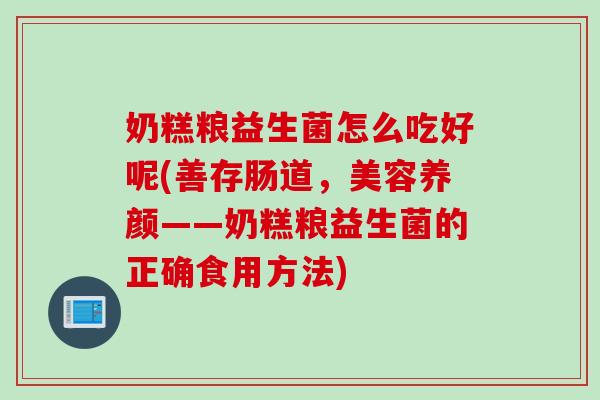 奶糕粮益生菌怎么吃好呢(善存肠道，美容养颜——奶糕粮益生菌的正确食用方法)