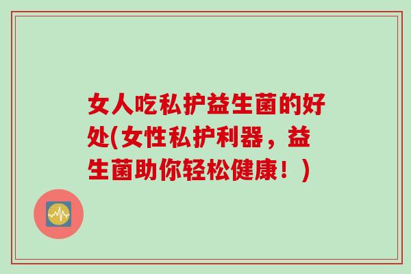 女人吃私护益生菌的好处(女性私护利器,益生菌助你轻松健康!) 女人吃私护益生菌的好处(女性私护利器,益生菌助你轻松健康!)