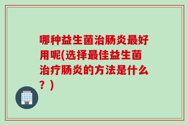 哪种益生菌好用呢(选择佳益生菌的方法是什么?) 哪种益生菌好用呢(选择佳益生菌的方法是什么?)