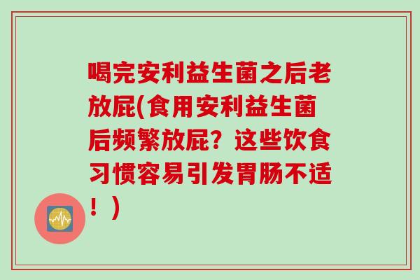 喝完安利益生菌之后老放屁(食用安利益生菌后频繁放屁？这些饮食习惯容易引发胃肠不适！)