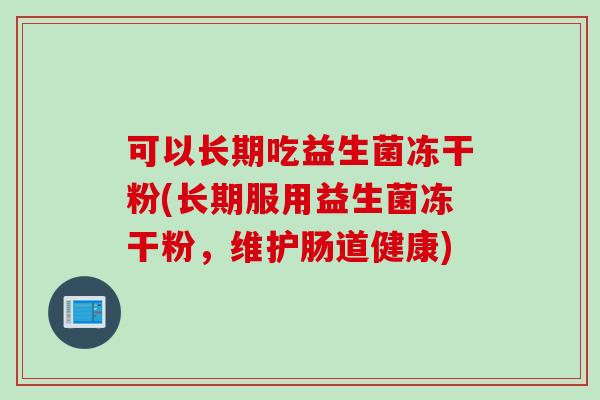 可以长期吃益生菌冻干粉(长期服用益生菌冻干粉,维护肠道健康) 可以长期吃益生菌冻干粉(长期服用益生菌冻干粉,维护肠道健康)