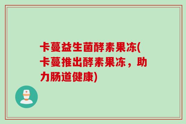 卡蔓益生菌酵素果冻(卡蔓推出酵素果冻,助力肠道健康) 卡蔓益生菌酵素果冻(卡蔓推出酵素果冻,助力肠道健康)