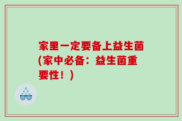 家里一定要备上益生菌(家中必备：益生菌重要性！)