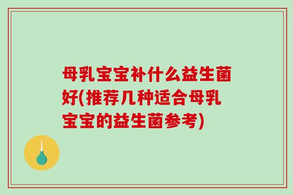 母乳宝宝补什么益生菌好(推荐几种适合母乳宝宝的益生菌参考)