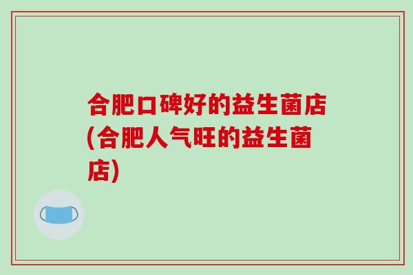 合肥口碑好的益生菌店(合肥人气旺的益生菌店)
