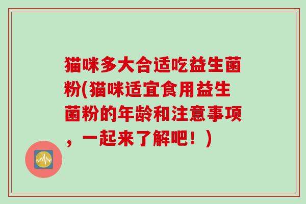 猫咪多大合适吃益生菌粉(猫咪适宜食用益生菌粉的年龄和注意事项，一起来了解吧！)