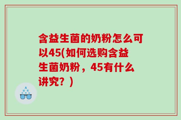 含益生菌的奶粉怎么可以45(如何选购含益生菌奶粉，45有什么讲究？)