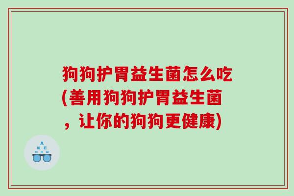 狗狗护胃益生菌怎么吃(善用狗狗护胃益生菌，让你的狗狗更健康)