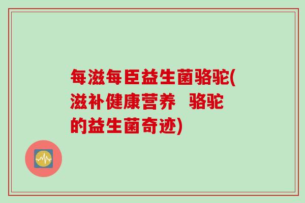 每滋每臣益生菌骆驼(滋补健康营养  骆驼的益生菌奇迹)