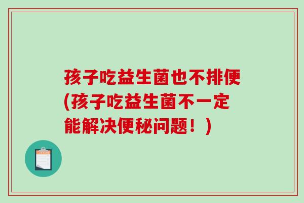 孩子吃益生菌也不排便(孩子吃益生菌不一定能解决便秘问题！)