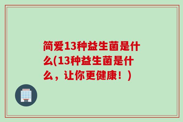 简爱13种益生菌是什么(13种益生菌是什么，让你更健康！)