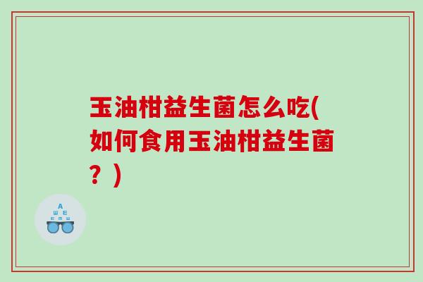 玉油柑益生菌怎么吃(如何食用玉油柑益生菌?) 玉油柑益生菌怎么吃(如何食用玉油柑益生菌?)