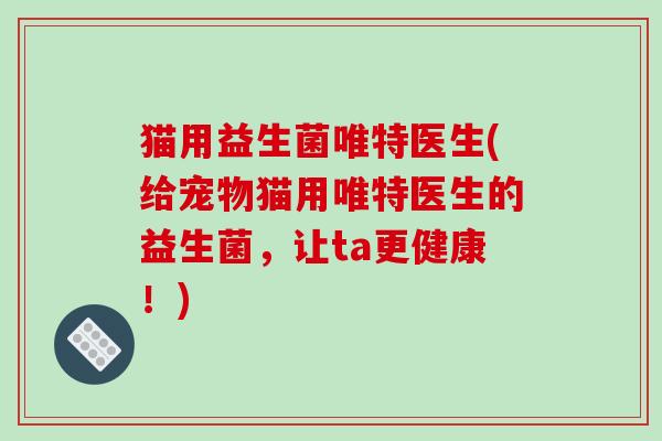 猫用益生菌唯特医生(给宠物猫用唯特医生的益生菌，让ta更健康！)