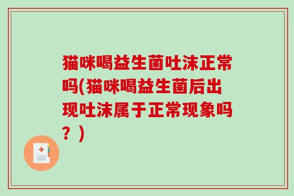 猫咪喝益生菌吐沫正常吗(猫咪喝益生菌后出现吐沫属于正常现象吗？)