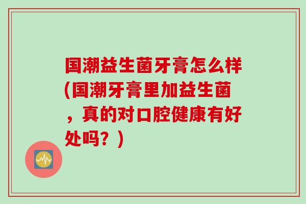 国潮益生菌牙膏怎么样(国潮牙膏里加益生菌,真的对口腔健康有好处吗?) 国潮益生菌牙膏怎么样(国潮牙膏里加益生菌,真的对口腔健康有好处吗?)