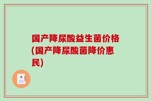 国产降尿酸益生菌价格(国产降尿酸菌降价惠民)