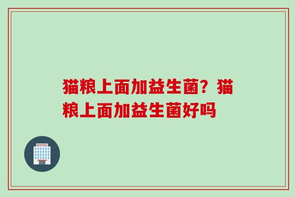 猫粮上面加益生菌？猫粮上面加益生菌好吗