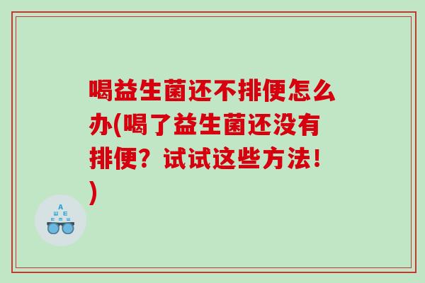 喝益生菌还不排便怎么办(喝了益生菌还没有排便？试试这些方法！)