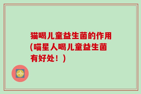 猫喝儿童益生菌的作用(喵星人喝儿童益生菌有好处！)