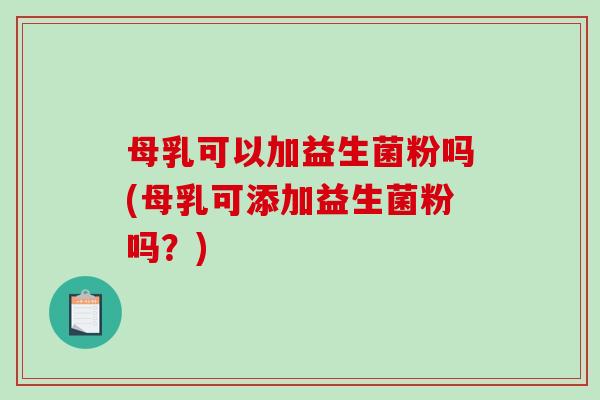 母乳可以加益生菌粉吗(母乳可添加益生菌粉吗？)