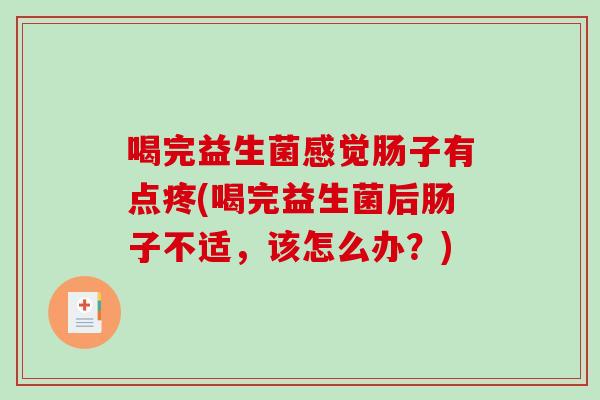 喝完益生菌感觉肠子有点疼(喝完益生菌后肠子不适，该怎么办？)