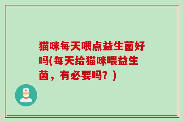 猫咪每天喂点益生菌好吗(每天给猫咪喂益生菌，有必要吗？)