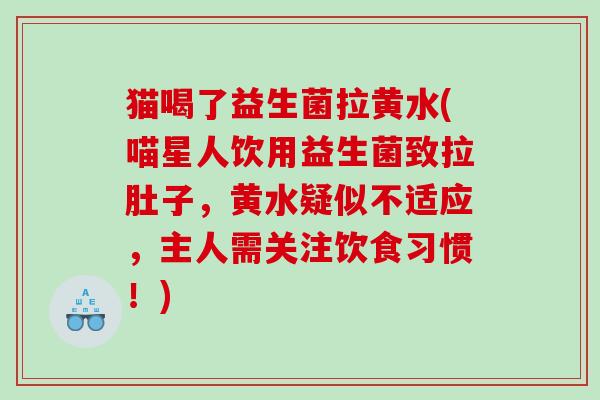 猫喝了益生菌拉黄水(喵星人饮用益生菌致拉肚子，黄水疑似不适应，主人需关注饮食习惯！)