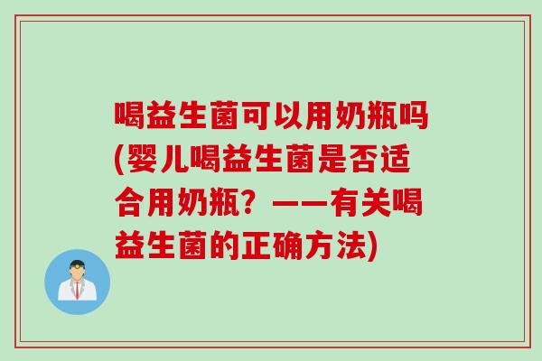 喝益生菌可以用奶瓶吗(婴儿喝益生菌是否适合用奶瓶？——有关喝益生菌的正确方法)