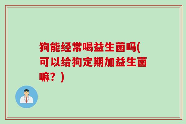 狗能经常喝益生菌吗(可以给狗定期加益生菌嘛？)