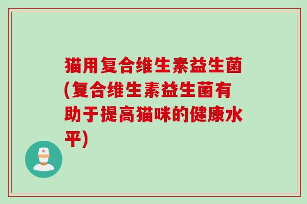 猫用复合维生素益生菌(复合维生素益生菌有助于提高猫咪的健康水平) 猫用复合维生素益生菌(复合维生素益生菌有助于提高猫咪的健康水平)