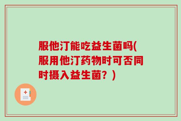 服他汀能吃益生菌吗(服用他汀药物时可否同时摄入益生菌？)