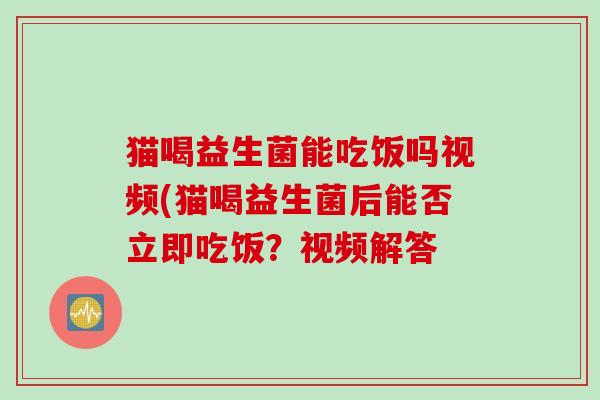 猫喝益生菌能吃饭吗视频(猫喝益生菌后能否立即吃饭？视频解答