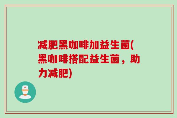 黑咖啡加益生菌(黑咖啡搭配益生菌,助力) 黑咖啡加益生菌(黑咖啡搭配益生菌,助力)