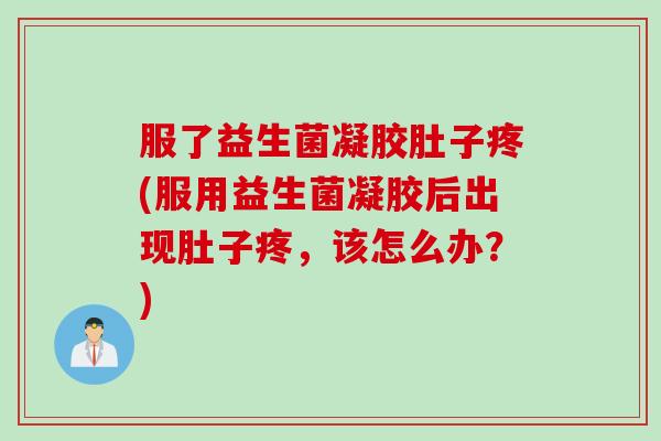 服了益生菌凝胶肚子疼(服用益生菌凝胶后出现肚子疼，该怎么办？)