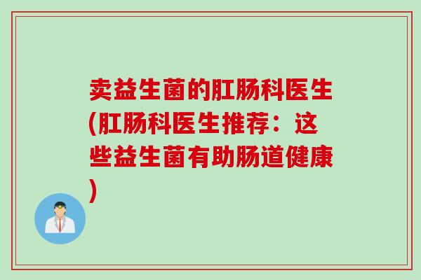 卖益生菌的肛肠科医生(肛肠科医生推荐：这些益生菌有助肠道健康)