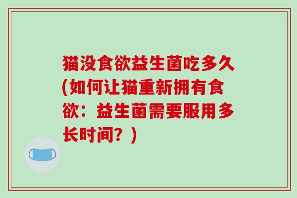 猫没食欲益生菌吃多久(如何让猫重新拥有食欲：益生菌需要服用多长时间？)