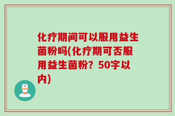 化疗期间可以服用益生菌粉吗(化疗期可否服用益生菌粉？