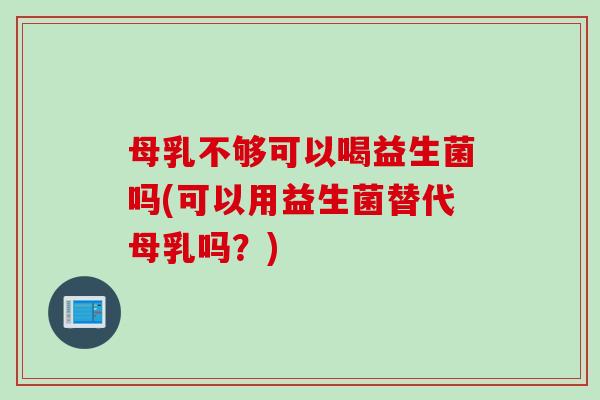 母乳不够可以喝益生菌吗(可以用益生菌替代母乳吗？)
