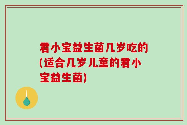 君小宝益生菌几岁吃的(适合几岁儿童的君小宝益生菌) 君小宝益生菌几岁吃的(适合几岁儿童的君小宝益生菌)
