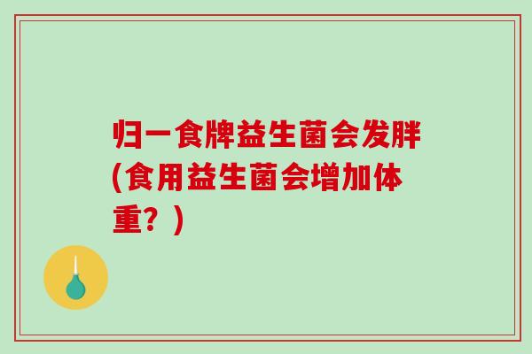 归一食牌益生菌会发胖(食用益生菌会增加体重？)