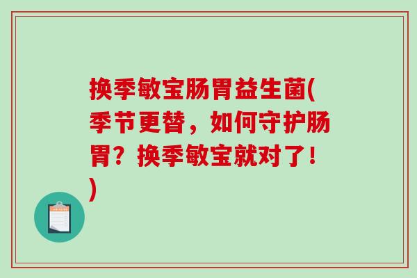换季敏宝肠胃益生菌(季节更替，如何守护肠胃？换季敏宝就对了！)